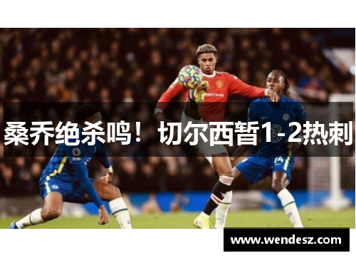 桑乔绝杀鸣！切尔西暂1-2热刺