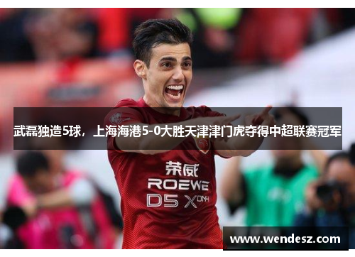 武磊独造5球,上海海港5-0大胜天津津门虎夺得中超联赛冠军